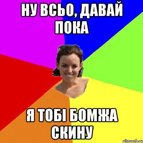 ну всьо, давай пока я тобі бомжа скину