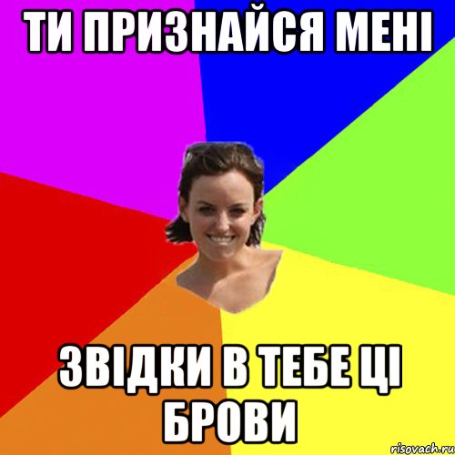 ти признайся мені звідки в тебе ці брови
