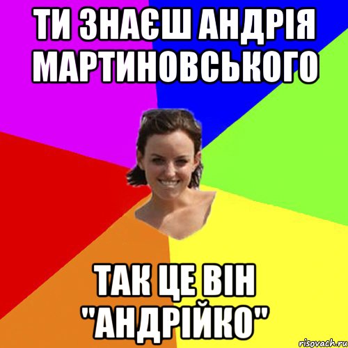 ти знаєш андрія мартиновського так це він "андрійко"