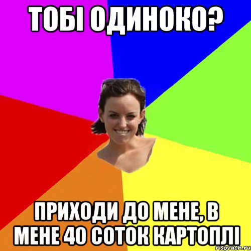 тобі одиноко? приходи до мене, в мене 40 соток картоплі