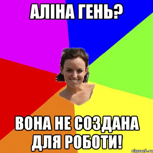 Аліна Гень? Вона не создана для роботи!