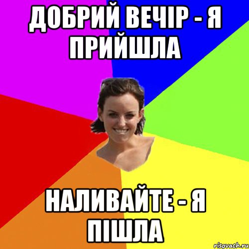 добрий вечір - я прийшла наливайте - я пішла