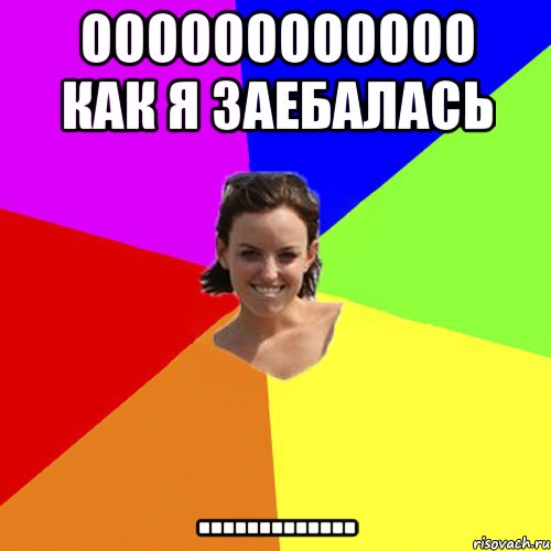 оооооооооооо как я заебалась .............