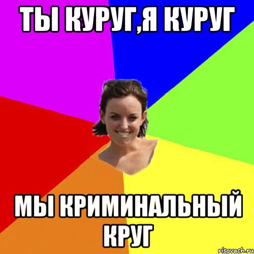 Ты куруг,я куруг Мы криминальный круг