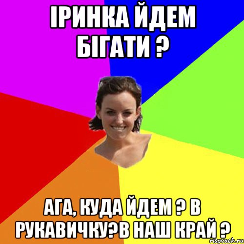 Іринка йдем бігати ? ага, куда йдем ? в рукавичку?в наш край ?