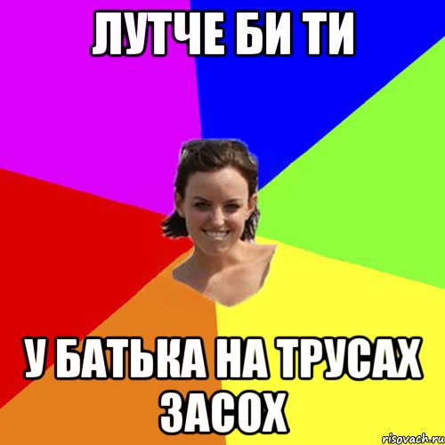 лутче би ти у батька на трусах засох