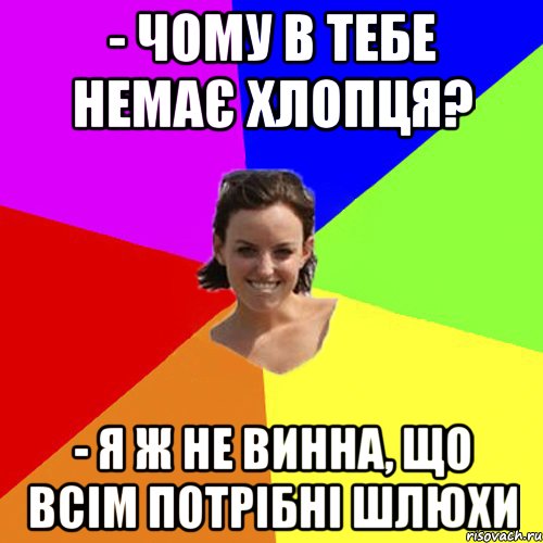 - Чому в тебе немає хлопця? - Я ж не винна, що всім потрібні шлюхи