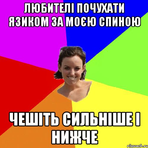 Любителі почухати язиком за моєю спиною чешіть сильніше і нижче