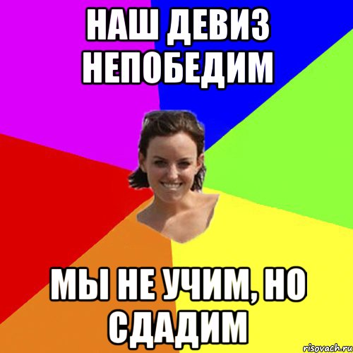 Наш девиз непобедим мы не учим, но сдадим