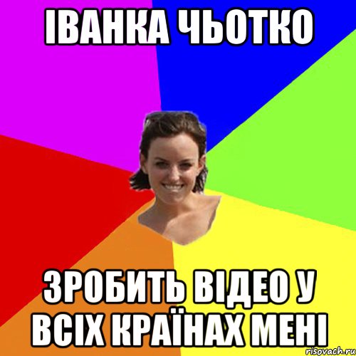 Іванка чьотко Зробить відео у всіх країнах мені