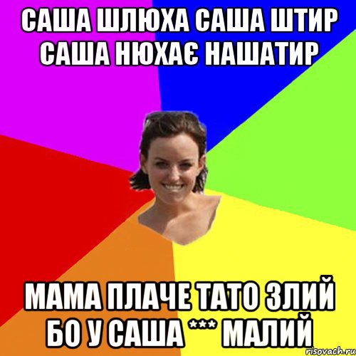 Саша шлюха САша штир Саша нюхає нашатир Мама плаче Тато злий Бо у саша *** малий