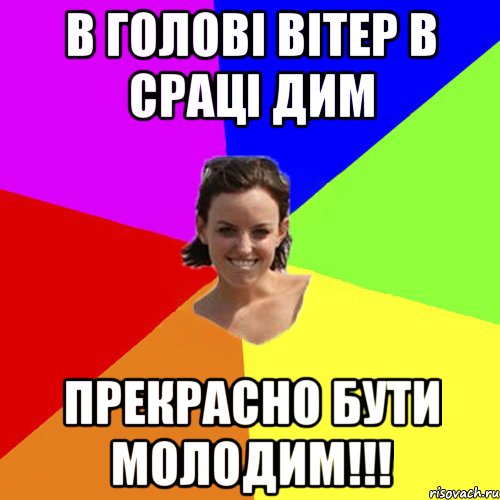 В голові вітер в сраці дим Прекрасно бути молодим!!!
