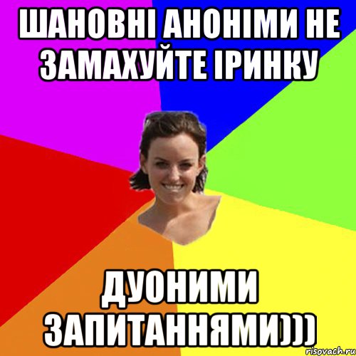 Шановні аноніми не замахуйте Іринку дуоними запитаннями)))