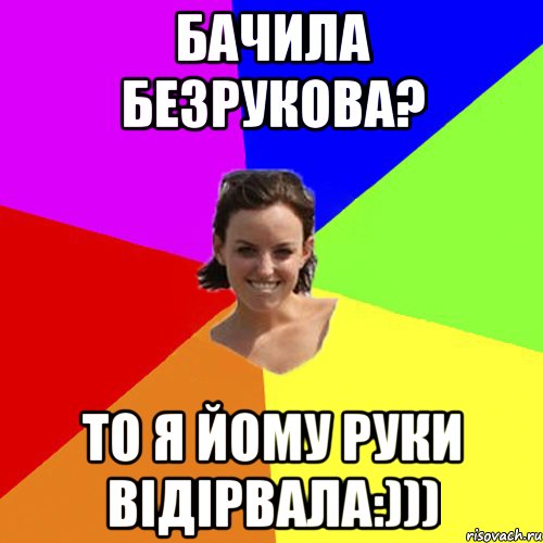 Бачила Безрукова? То я йому руки вiдiрвала:)))