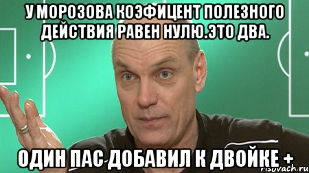 у Морозова коэфицент полезного действия равен нулю.Это два. Один пас добавил к двойке +