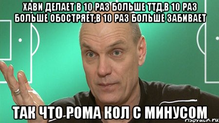 Хави делает в 10 раз больше ТТД,в 10 раз больше обостряет,в 10 раз больше забивает так что рома кол с минусом