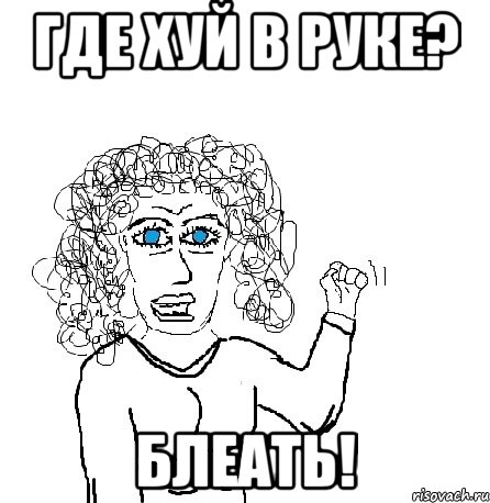 где хуй в руке? блеать!