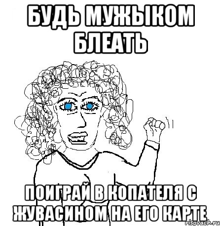 будь мужыком блеать поиграй в копателя с жувасином на его карте, Мем Будь бабой-блеадь