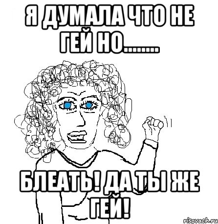 я думала что не гей но........ блеать! да ты же гей!