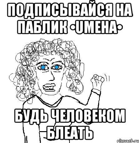 Подписывайся на паблик •UMEHA• Будь человеком блеать, Мем Будь бабой-блеадь