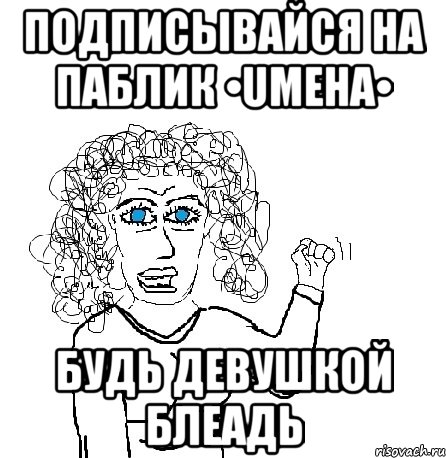 Подписывайся на паблик •UMEHA• Будь девушкой блеадь, Мем Будь бабой-блеадь