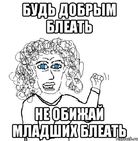 Будь добрым блеать не обижай младших блеать, Мем Будь бабой-блеадь