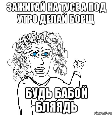 зажигай на тусе а под утро делай борщ БУДЬ БАБОЙ БЛЯЯДЬ, Мем Будь бабой-блеадь