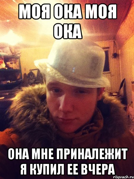 Моя ока моя ока она мне приналежит я купил ее вчера