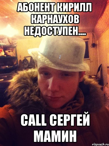Абонент Кирилл Карнаухов недоступен.... call Сергей Мамин