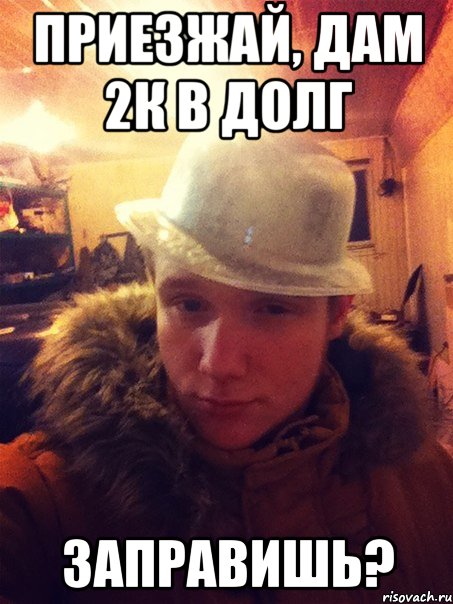 Приезжай, дам 2к в долг Заправишь?