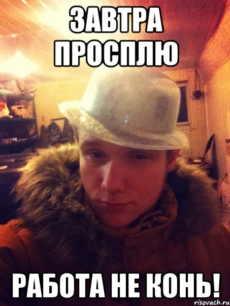 Завтра просплю работа не конь!