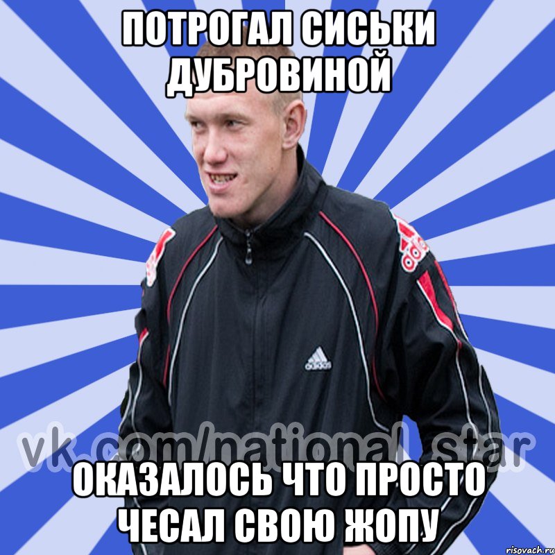 Потрогал сиськи дубровиной Оказалось что просто чесал свою жопу, Мем БЫДЛО РУССКИЙ