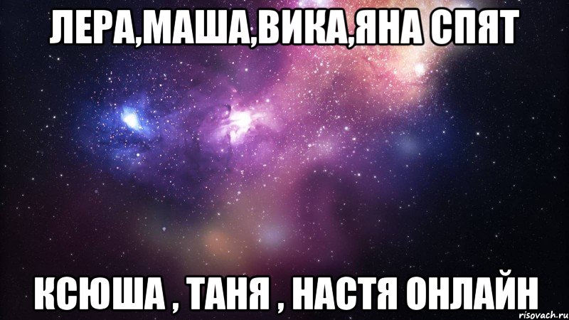 лера,маша,вика,яна спят ксюша , таня , настя онлайн