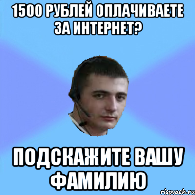 1500 РУБЛЕЙ ОПЛАЧИВАЕТЕ ЗА ИНТЕРНЕТ? ПОДСКАЖИТЕ ВАШУ ФАМИЛИЮ