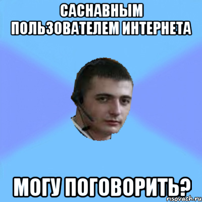 САСНАВНЫМ ПОЛЬЗОВАТЕЛЕМ ИНТЕРНЕТА МОГУ ПОГОВОРИТЬ?