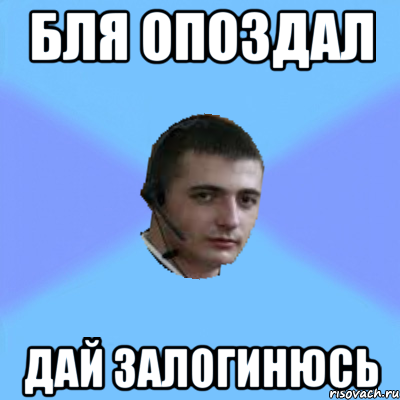 БЛЯ ОПОЗДАЛ ДАЙ ЗАЛОГИНЮСЬ