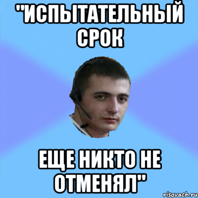"ИСПЫТАТЕЛЬНЫЙ СРОК ЕЩЕ НИКТО НЕ ОТМЕНЯЛ"