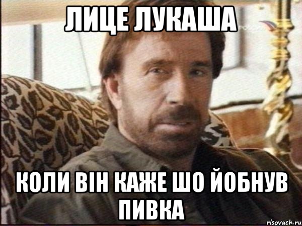 лице лукаша коли він каже шо йобнув пивка, Мем чак норрис