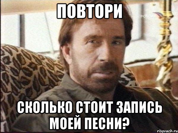 ПОВТОРИ СКОЛЬКО СТОИТ ЗАПИСЬ МОЕЙ ПЕСНИ?