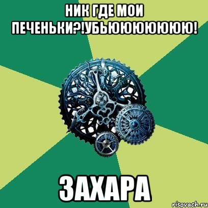 ник где мои печеньки?!убьююююююю! захара