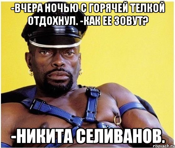 -вчера ночью с горячей телкой отдохнул. -как ее зовут? -Никита Селиванов., Мем Черный властелин