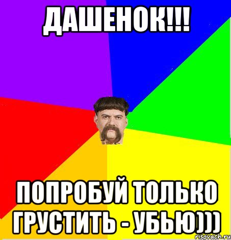 Дашенок!!! Попробуй только грустить - убью)))