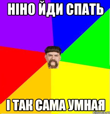Ніно йди спать і так сама умная