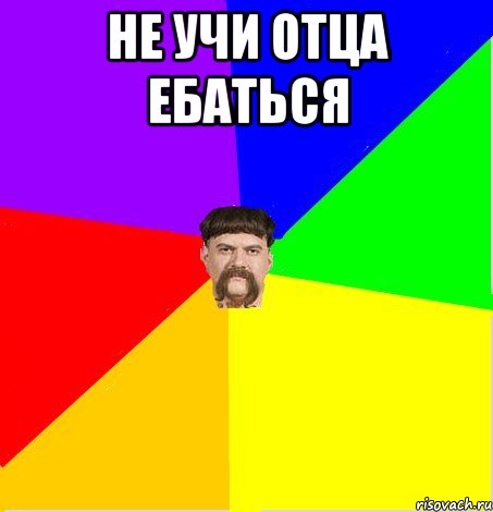 Не учи отца ебаться 