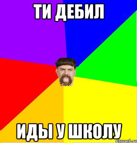 ти дебил иды у школу