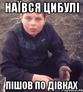 наївся цибулі пішов по дівках