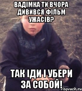 Вадімка ти вчора дивився фільм ужасів? Так іди і убери за собой!