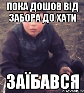 пока дошов від забора до хати заїбався