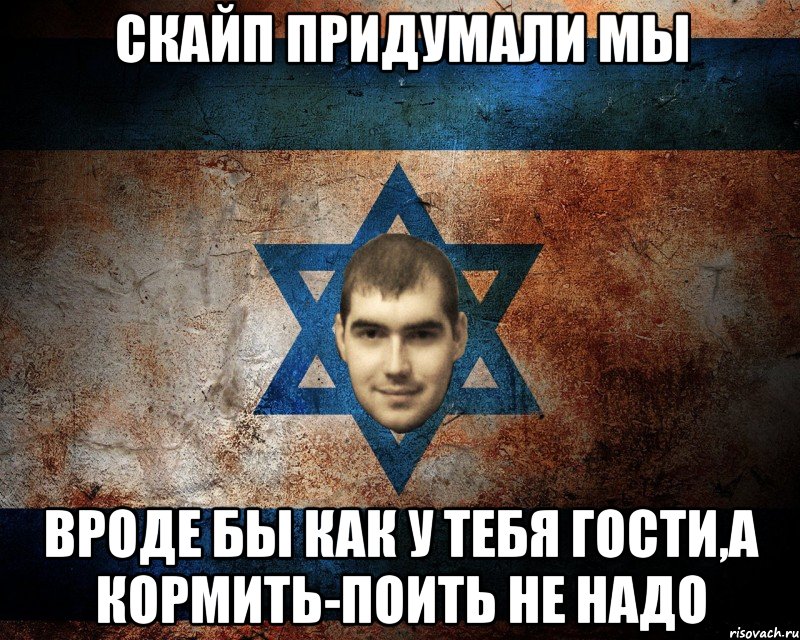СКАЙП ПРИДУМАЛИ МЫ ВРОДЕ БЫ КАК У ТЕБЯ ГОСТИ,А КОРМИТЬ-ПОИТЬ НЕ НАДО