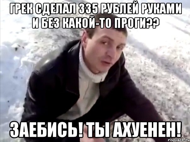 Грек сделал 335 рублей руками и без какой-то проги?? Заебись! Ты ахуенен!, Мем Четко